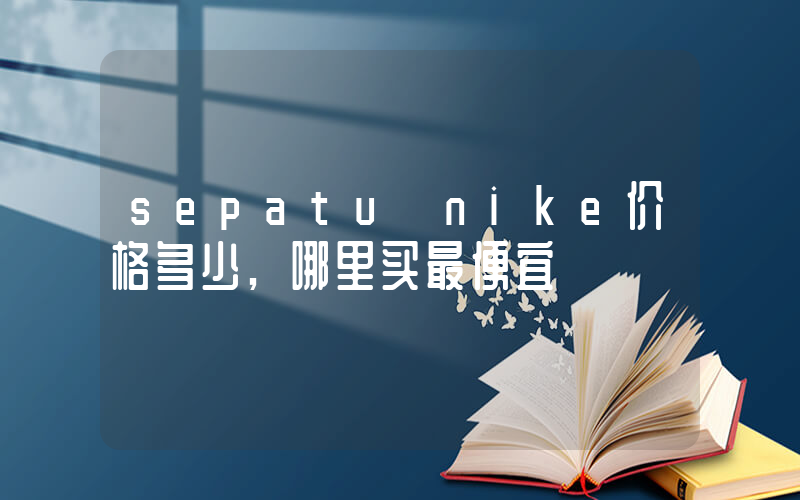 sepatu nike价格多少,哪里买最便宜插图 sepatu nike价格多少,哪里买最便宜插图